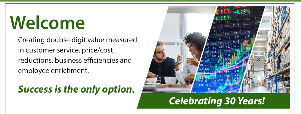 Welcome, Creating double digit value measured in price/cost reductions, revenue enhancement, asset utilization, business efficiencies, and employee job enrichment. Success is the only option!